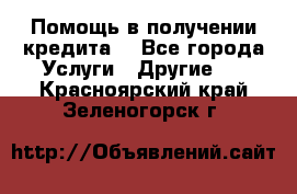 Помощь в получении кредита  - Все города Услуги » Другие   . Красноярский край,Зеленогорск г.